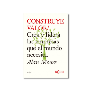 CONSTRUYE VALOR/ Crea y lidera las empresas que el mundo necesita | Alan Moore